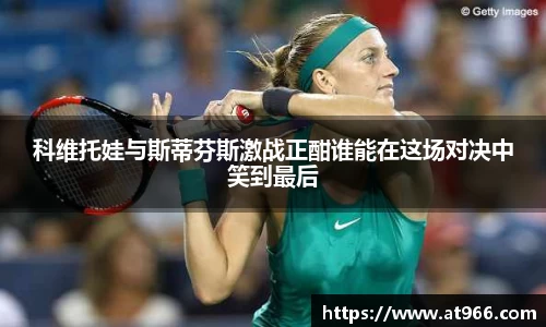 科维托娃与斯蒂芬斯激战正酣谁能在这场对决中笑到最后