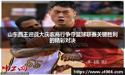 山东西王迎战大庆农商行争夺篮球联赛关键胜利的精彩对决